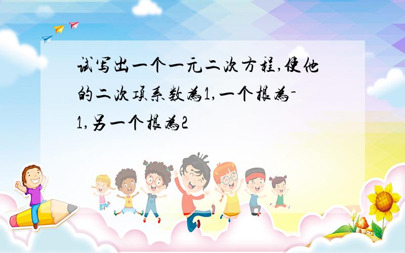 试写出一个一元二次方程,使他的二次项系数为1,一个根为-1,另一个根为2