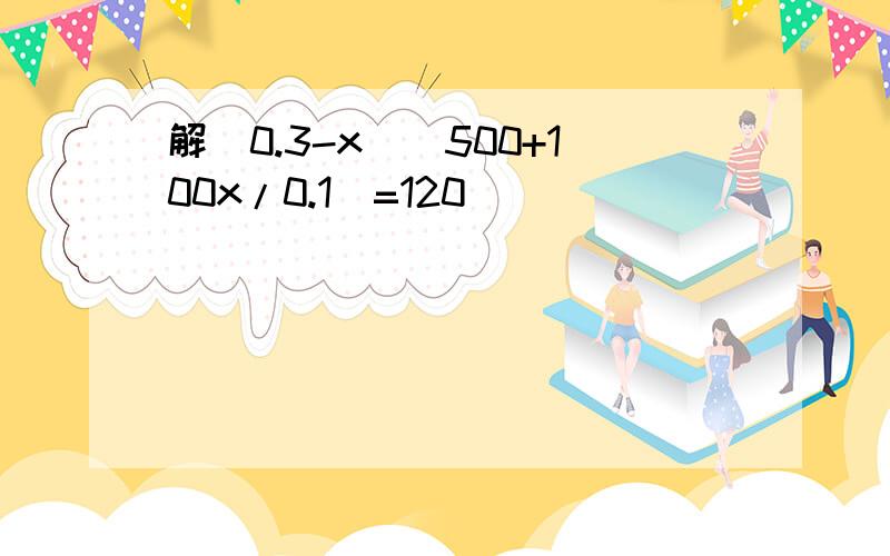 解（0.3-x）(500+100x/0.1)=120