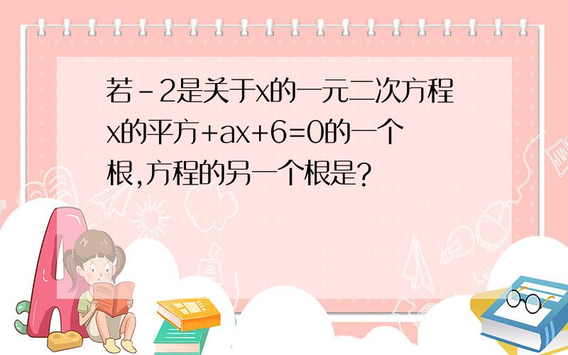 若-2是关于x的一元二次方程x的平方+ax+6=0的一个根,方程的另一个根是?