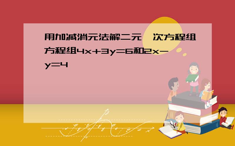 用加减消元法解二元一次方程组方程组4x+3y=6和2x-y=4