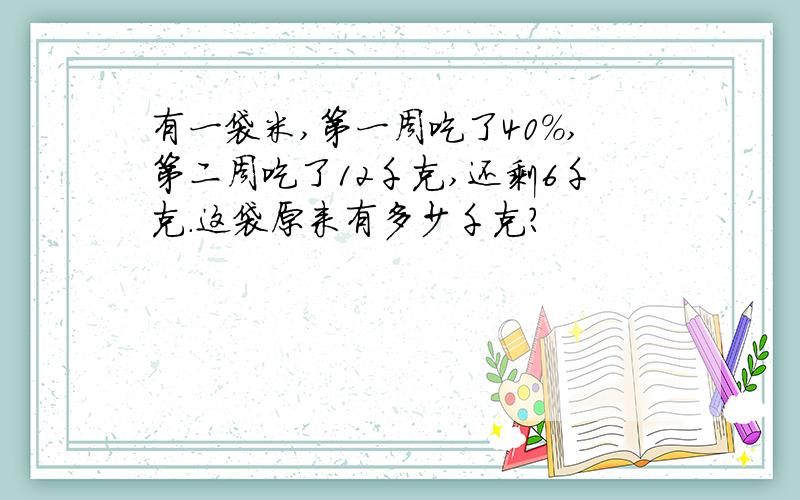 有一袋米,第一周吃了40%,第二周吃了12千克,还剩6千克.这袋原来有多少千克?