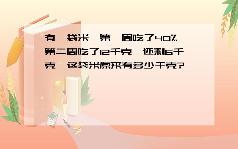 有一袋米,第一周吃了40%,第二周吃了12千克,还剩6千克,这袋米原来有多少千克?