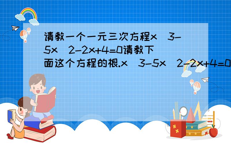 请教一个一元三次方程x^3-5x^2-2x+4=0请教下面这个方程的根.x^3-5x^2-2x+4=0x^3表示X的3次方x^2表示X的2次方请问怎么求出来?我试了配方,我配不出来.