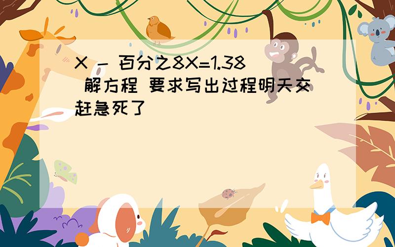 X - 百分之8X=1.38 解方程 要求写出过程明天交赶急死了