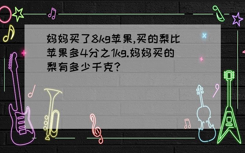 妈妈买了8kg苹果,买的梨比苹果多4分之1kg.妈妈买的梨有多少千克?