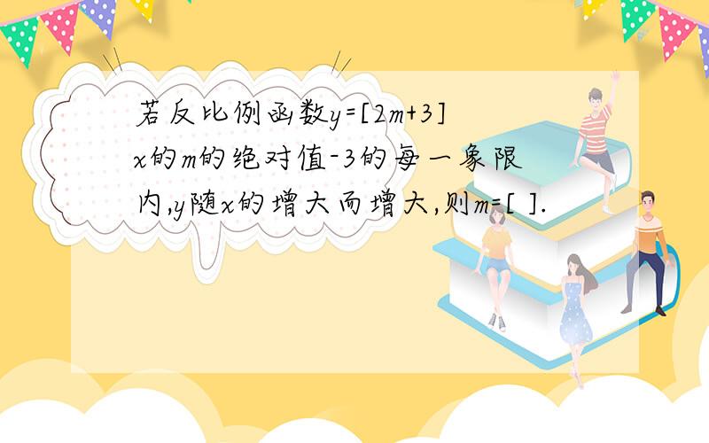 若反比例函数y=[2m+3]x的m的绝对值-3的每一象限内,y随x的增大而增大,则m=[ ].