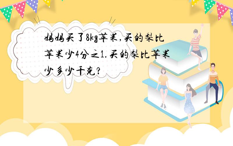 妈妈买了8kg苹果,买的梨比苹果少4分之1.买的梨比苹果少多少千克?