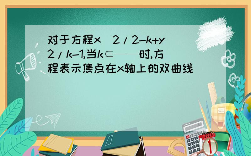 对于方程x^2/2-k+y^2/k-1,当k∈——时,方程表示焦点在x轴上的双曲线