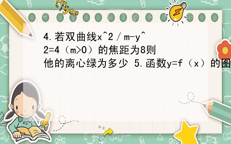 4.若双曲线x^2／m-y^2=4（m>0）的焦距为8则他的离心绿为多少 5.函数y=f（x）的图像4.若双曲线x^2／m-y^2=4（m>0）的焦距为8则他的离心绿为多少5.函数y=f（x）的图像与函数y=根号（1-x）的图像关于y=