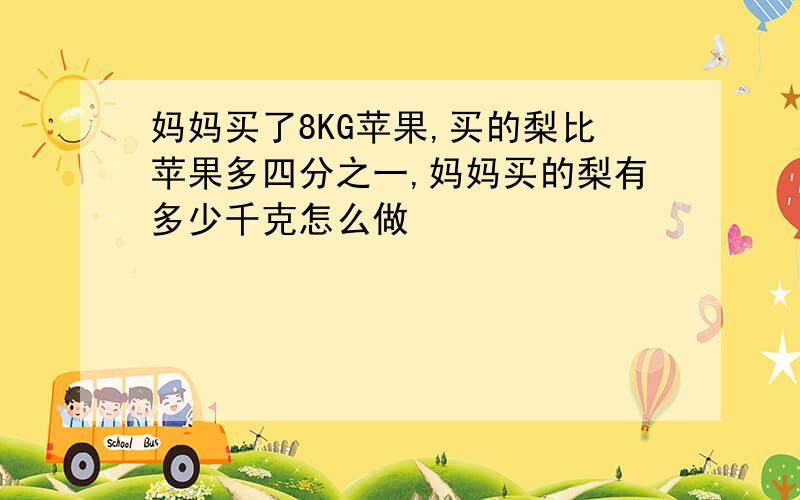 妈妈买了8KG苹果,买的梨比苹果多四分之一,妈妈买的梨有多少千克怎么做