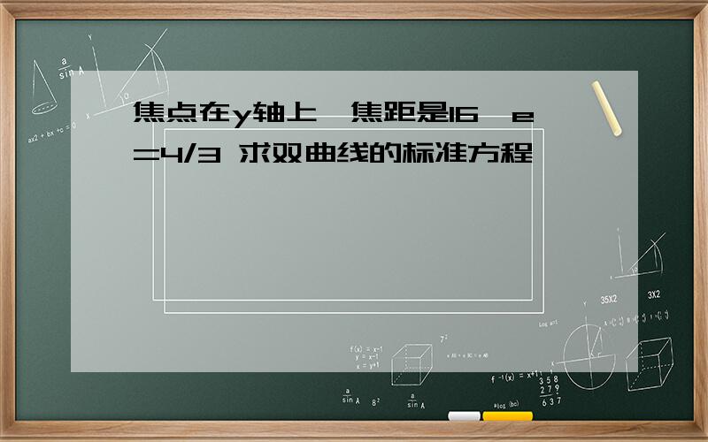 焦点在y轴上,焦距是16,e=4/3 求双曲线的标准方程