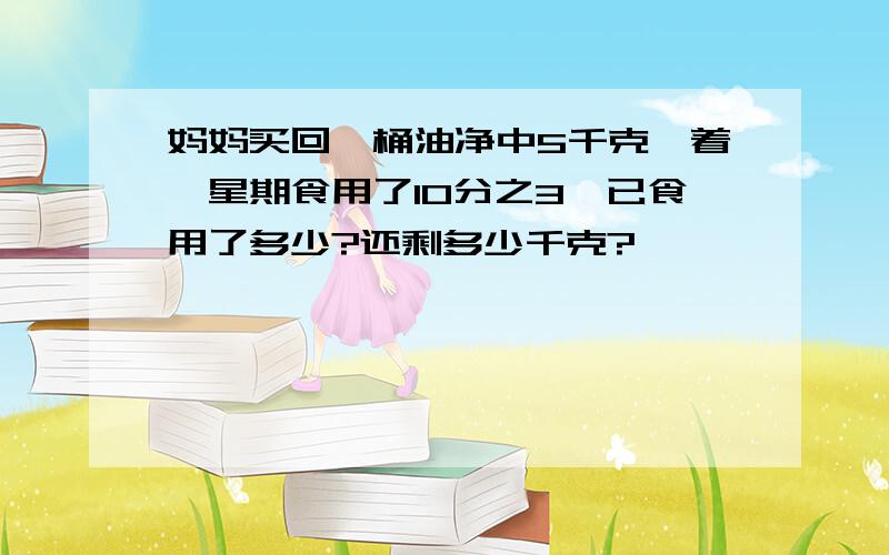 妈妈买回一桶油净中5千克,着一星期食用了10分之3,已食用了多少?还剩多少千克?