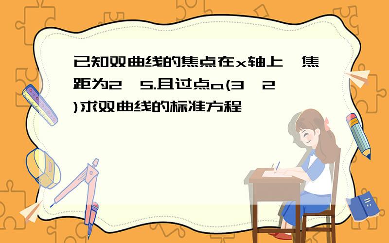 已知双曲线的焦点在x轴上,焦距为2√5.且过点a(3,2)求双曲线的标准方程