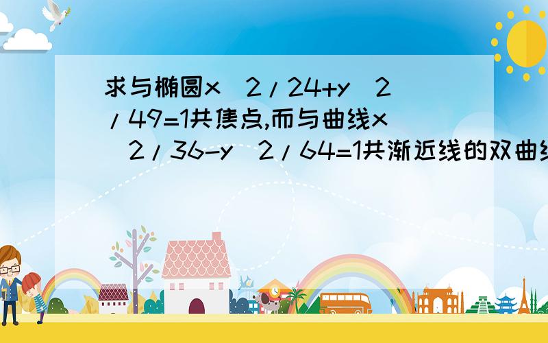 求与椭圆x^2/24+y^2/49=1共焦点,而与曲线x^2/36-y^2/64=1共渐近线的双曲线标准方程!