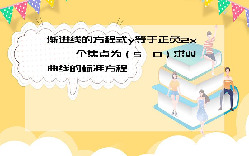 渐进线的方程式y等于正负2x ,一个焦点为（5,0）求双曲线的标准方程