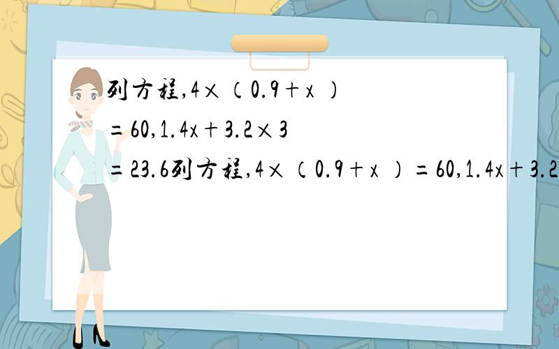 列方程,4×（0.9+x ）=60,1.4x+3.2×3=23.6列方程,4×（0.9+x ）=60,1.4x+3.2×3=23.6,（x-6.5）×5=21.5,17x-2x=375,8x+x+12=84,,要全部都答出来,.