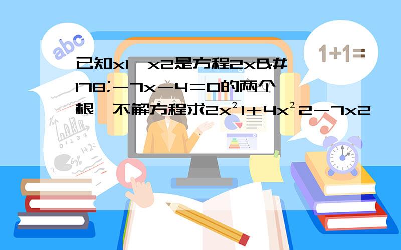 已知x1,x2是方程2x²－7x－4＝0的两个根,不解方程求2x²1＋4x²2－7x2