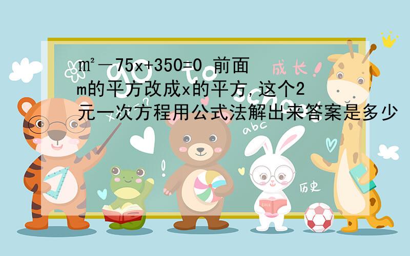 ㎡－75x+350=0 前面m的平方改成x的平方,这个2元一次方程用公式法解出来答案是多少