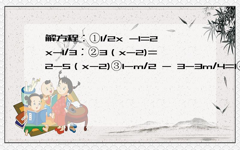 解方程：①1/2x -1=2x-1/3；②3（x-2)=2-5（x-2)③1-m/2 - 3-3m/4=1④3/2【4（x-1/3-2/3)】=2x