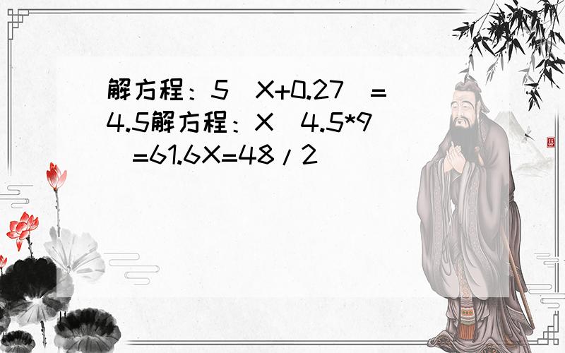 解方程：5(X+0.27)=4.5解方程：X（4.5*9）=61.6X=48/2