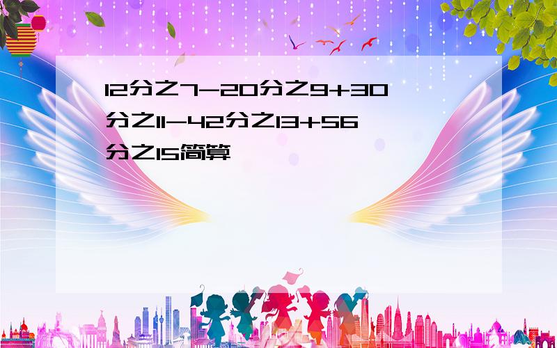 12分之7-20分之9+30分之11-42分之13+56分之15简算