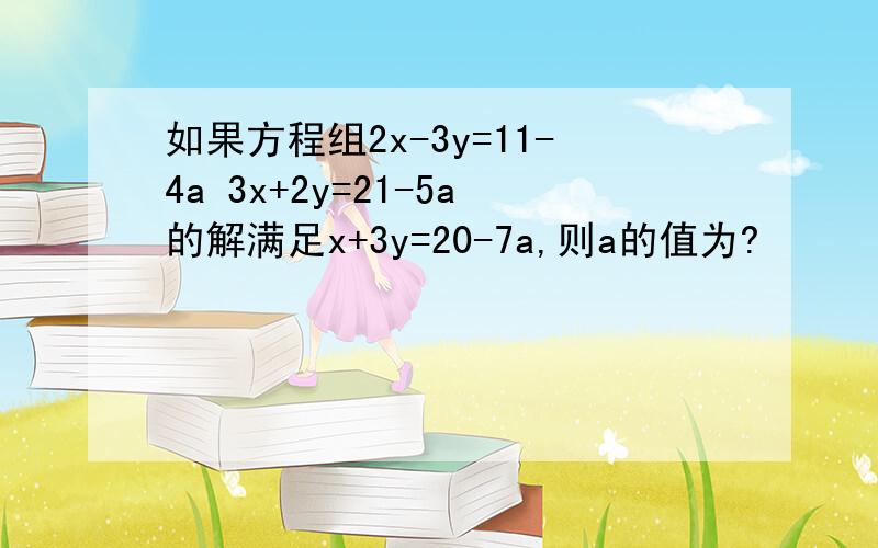 如果方程组2x-3y=11-4a 3x+2y=21-5a的解满足x+3y=20-7a,则a的值为?