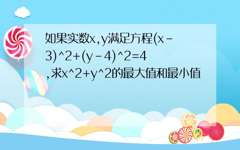 如果实数x,y满足方程(x-3)^2+(y-4)^2=4,求x^2+y^2的最大值和最小值