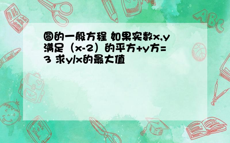 圆的一般方程 如果实数x,y满足（x-2）的平方+y方=3 求y/x的最大值