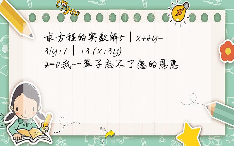 求方程的实数解5│x+2y-3/y+1│+3(x+3y)2=0我一辈子忘不了您的恩惠