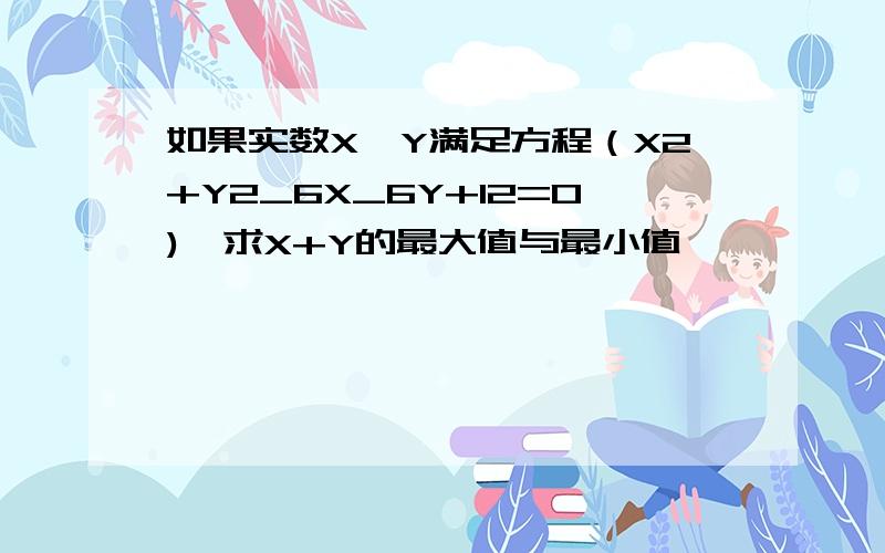 如果实数X,Y满足方程（X2+Y2_6X_6Y+12=0),求X+Y的最大值与最小值