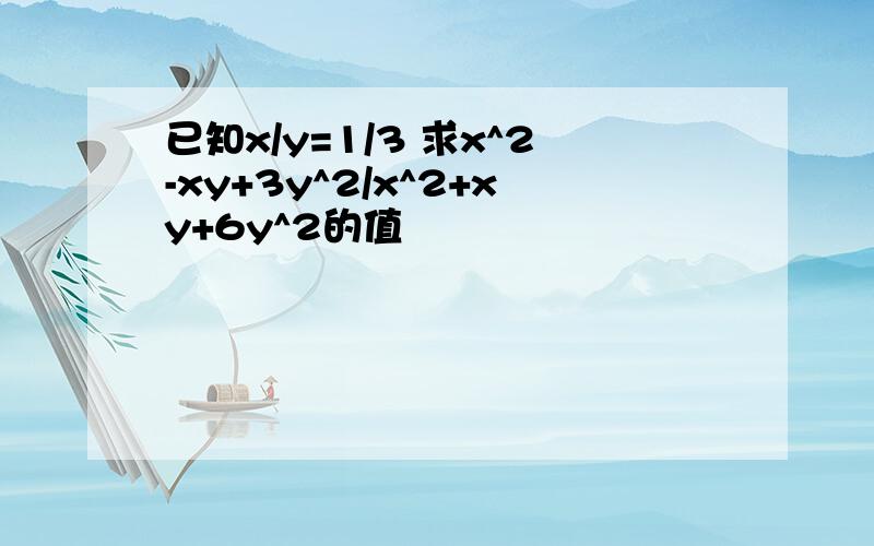 已知x/y=1/3 求x^2-xy+3y^2/x^2+xy+6y^2的值