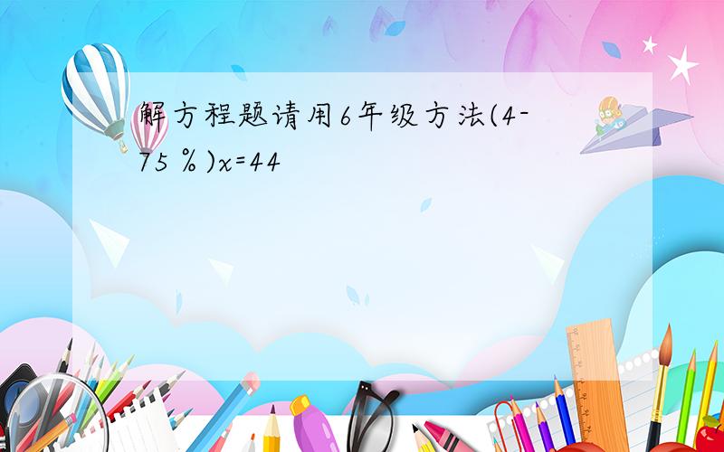 解方程题请用6年级方法(4-75％)x=44