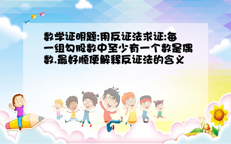 数学证明题:用反证法求证:每一组勾股数中至少有一个数是偶数.最好顺便解释反证法的含义