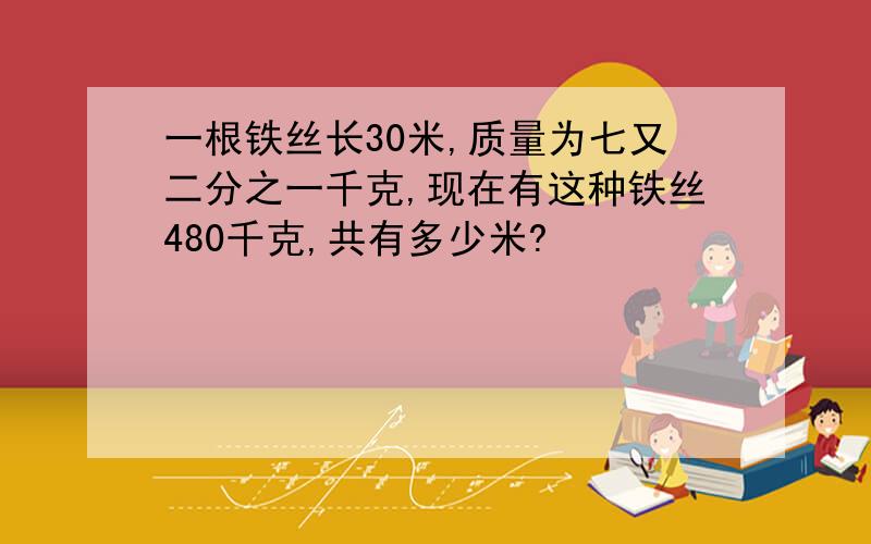 一根铁丝长30米,质量为七又二分之一千克,现在有这种铁丝480千克,共有多少米?