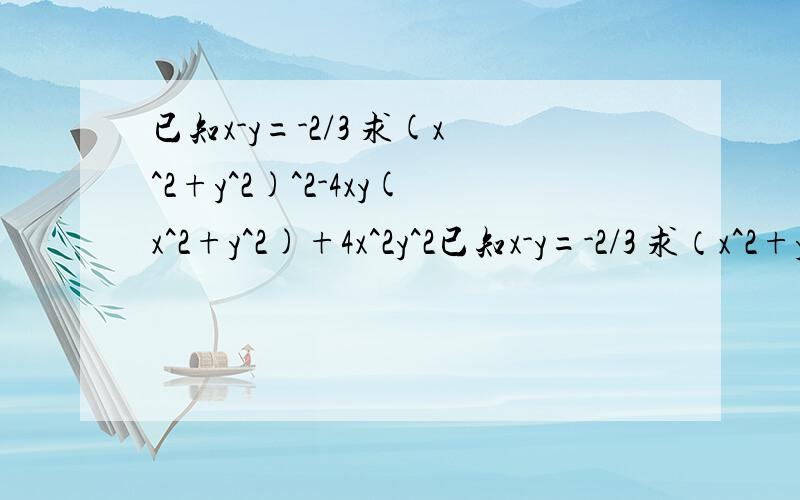 已知x-y=-2/3 求(x^2+y^2)^2-4xy(x^2+y^2)+4x^2y^2已知x-y=-2/3 求（x^2+y^2)^2-4xy（x^2+y^2）+4x^2y^2