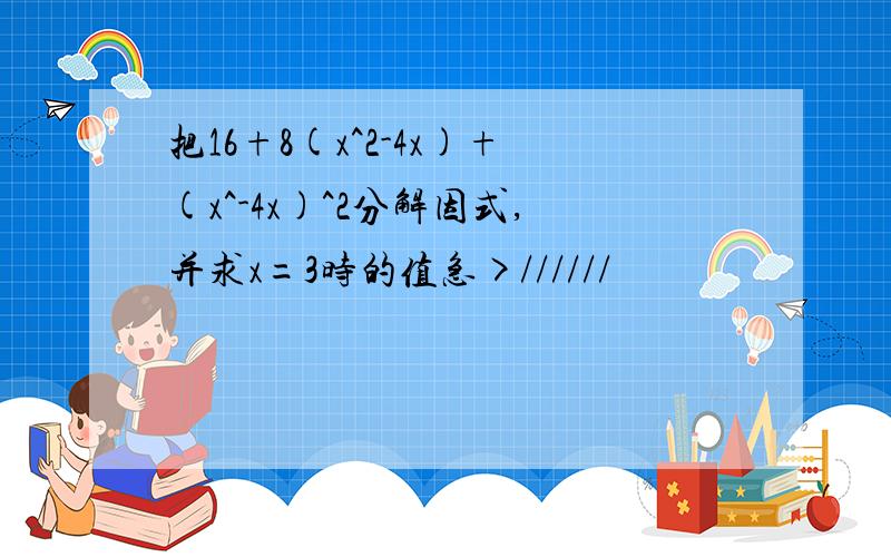 把16+8(x^2-4x)+(x^-4x)^2分解因式,并求x=3时的值急>//////