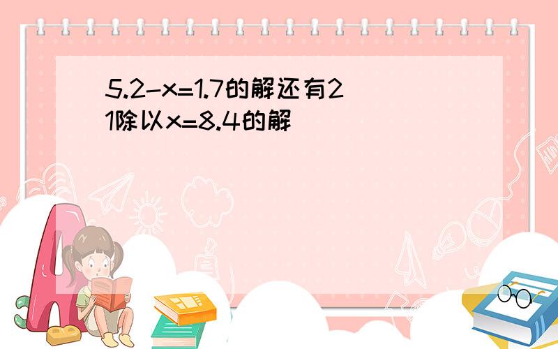 5.2-x=1.7的解还有21除以x=8.4的解