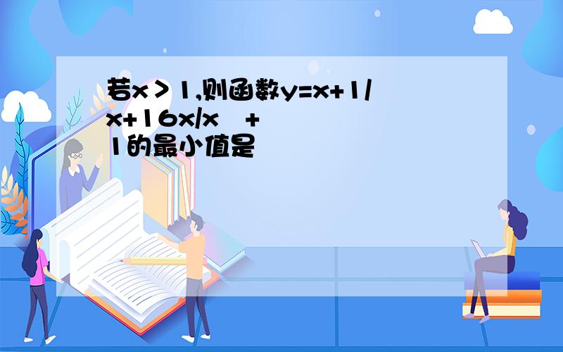 若x＞1,则函数y=x+1/x+16x/x²+1的最小值是