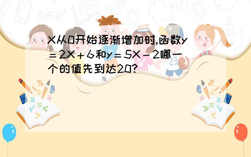 X从0开始逐渐增加时,函数y＝2X＋6和y＝5X－2哪一个的值先到达20?