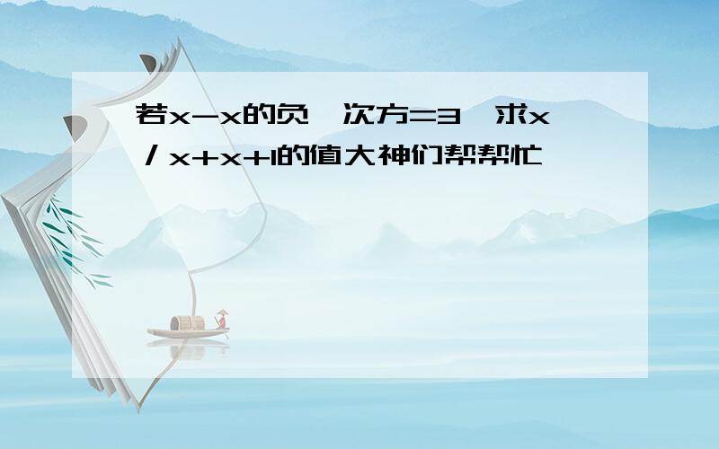 若x-x的负一次方=3,求x／x+x+1的值大神们帮帮忙