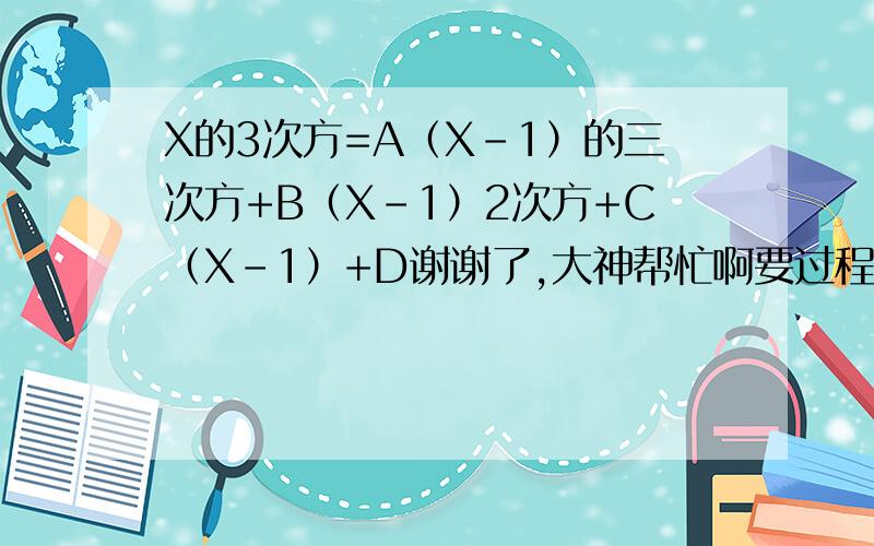 X的3次方=A（X-1）的三次方+B（X-1）2次方+C（X-1）+D谢谢了,大神帮忙啊要过程