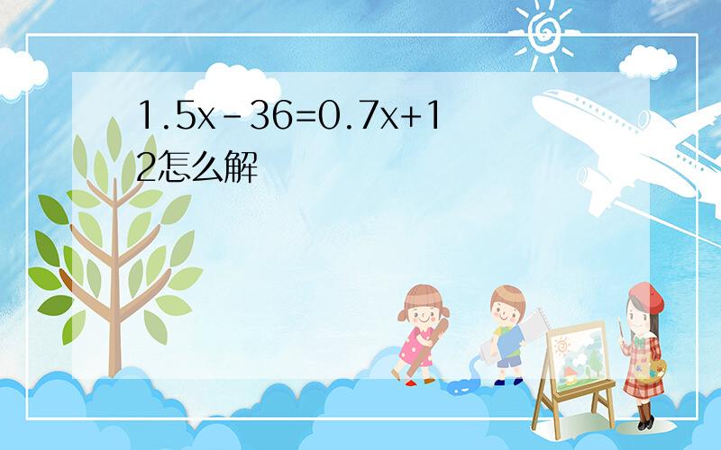 1.5x-36=0.7x+12怎么解