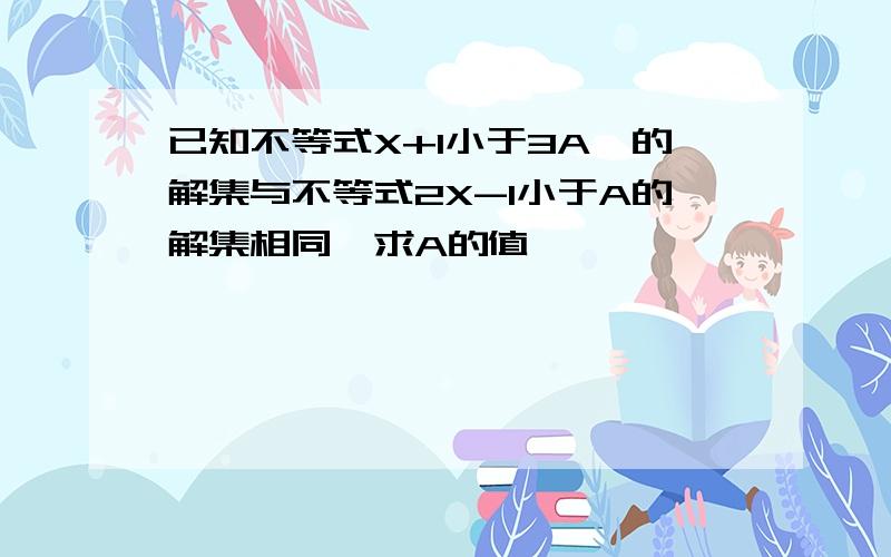 已知不等式X+1小于3A`的解集与不等式2X-1小于A的解集相同`求A的值