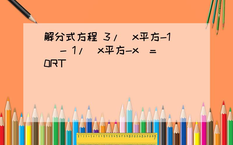 解分式方程 3/(x平方-1 )- 1/(x平方-x)=0RT