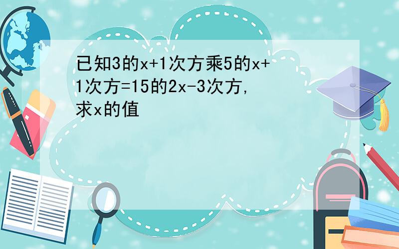 已知3的x+1次方乘5的x+1次方=15的2x-3次方,求x的值