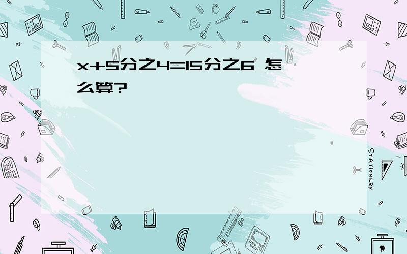 x+5分之4=15分之6 怎么算?