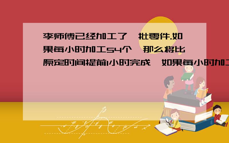 李师傅已经加工了一批零件.如果每小时加工54个,那么将比原定时间提前1小时完成,如果每小时加工45个,那么将比原定时间延迟1小时完成.这批零件共有多少个?（用比例法解）