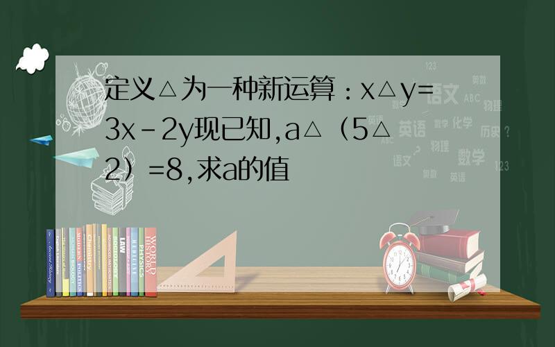 定义△为一种新运算：x△y=3x-2y现已知,a△（5△2）=8,求a的值