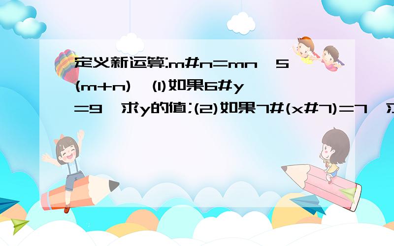 定义新运算:m#n=mn—5(m+n),(1)如果6#y=9,求y的值;(2)如果7#(x#7)=7,求x的值.