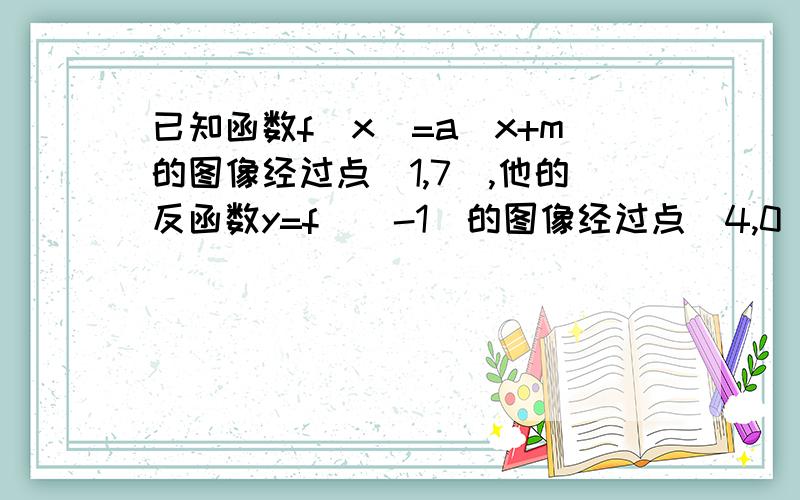 已知函数f（x）=a^x+m的图像经过点（1,7）,他的反函数y=f^(-1)的图像经过点（4,0）,求a,m 的值